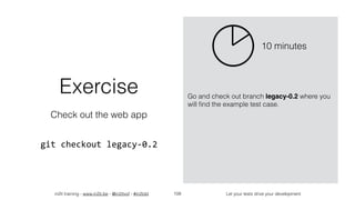 in2it training - www.in2it.be - @in2itvof - #in2tdd Let your tests drive your development108
Exercise
Check out the web app
git	checkout	legacy-0.2
Go and check out branch legacy-0.2 where you
will ﬁnd the example test case.
10 minutes
 