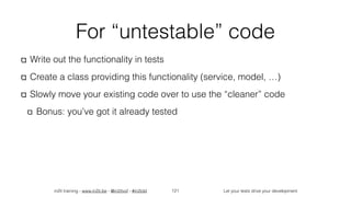 in2it training - www.in2it.be - @in2itvof - #in2tdd Let your tests drive your development
For “untestable” code
Write out the functionality in tests
Create a class providing this functionality (service, model, …)
Slowly move your existing code over to use the “cleaner” code
Bonus: you’ve got it already tested
121
 