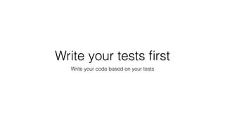 Write your tests ﬁrst
Write your code based on your tests
 