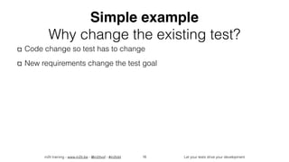 in2it training - www.in2it.be - @in2itvof - #in2tdd Let your tests drive your development
Simple example
Why change the existing test?
Code change so test has to change
New requirements change the test goal
16
 
