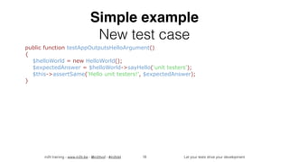 in2it training - www.in2it.be - @in2itvof - #in2tdd Let your tests drive your development
Simple example
New test case
public function testAppOutputsHelloArgument()  
{  
$helloWorld = new HelloWorld();  
$expectedAnswer = $helloWorld->sayHello('unit testers');  
$this->assertSame('Hello unit testers!', $expectedAnswer);  
}
18
 