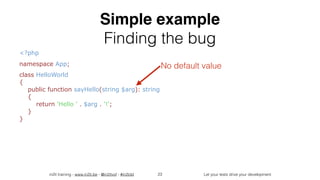 in2it training - www.in2it.be - @in2itvof - #in2tdd Let your tests drive your development
Simple example
Finding the bug
<?php
namespace App;
class HelloWorld  
{  
public function sayHello(string $arg): string  
{  
return 'Hello ' . $arg . '!';  
}  
}
23
No default value
 