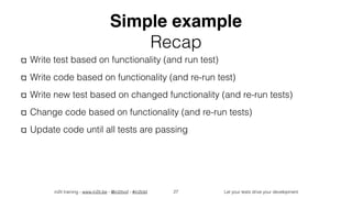 in2it training - www.in2it.be - @in2itvof - #in2tdd Let your tests drive your development
Simple example
Recap
Write test based on functionality (and run test)
Write code based on functionality (and re-run test)
Write new test based on changed functionality (and re-run tests)
Change code based on functionality (and re-run tests)
Update code until all tests are passing
27
 