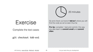 in2it training - www.in2it.be - @in2itvof - #in2tdd Let your tests drive your development38
Exercise
Complete the test cases
git	checkout	tdd-ex1
Go and check out branch tdd-ex1 where you will
ﬁnd the code as we’ve seen thus far.
Pro tip: complete 1 test and commit, this way
you also learn to commit small and commit
often.
20 minutes
 