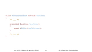 in2it training - www.in2it.be - @in2itvof - #in2tdd Let your tests drive your development
class TaskServiceTest extends TestCase
{
    /* ... */
    protected function tearDown()
    {
        unset ($this->taskGateway);
    }
    /* ... */
}
42
 