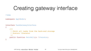 in2it training - www.in2it.be - @in2itvof - #in2tdd Let your tests drive your development
Creating gateway interface
<?php
namespace AppModel;
interface TaskGatewayInterface
{
    /**
     * Fetch all tasks from the back-end storage
     * @return Iterator
     */
    public function fetchAll(): Iterator;
}
44
 