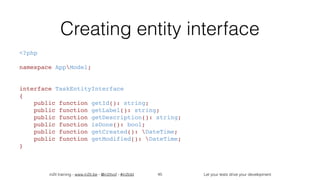 in2it training - www.in2it.be - @in2itvof - #in2tdd Let your tests drive your development
Creating entity interface
<?php
namespace AppModel;
interface TaskEntityInterface
{
    public function getId(): string;
    public function getLabel(): string;
    public function getDescription(): string;
    public function isDone(): bool;
    public function getCreated(): DateTime;
    public function getModified(): DateTime;
}
45
 