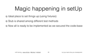 in2it training - www.in2it.be - @in2itvof - #in2tdd Let your tests drive your development
Magic happening in setUp
Ideal place to set things up (using ﬁxtures)
Stub is shared among different test methods
Now all is ready to be implemented as we secured the code-base
49
 