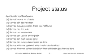 in2it training - www.in2it.be - @in2itvof - #in2tdd Let your tests drive your development
Project status
AppTestServiceTaskService
[x] Service returns list of tasks
[x] Service can add new task
[x] Service throws exception if task was not found
[x] Service can ﬁnd task
[x] Service can remove task
[x] Service can update existing task
[x] Service can mark task as done
[x] Service can remove task marked as done
[x] Service will throw type error when invalid task is added
[x] Service will throw domain exception when done task gets marked done
50
 