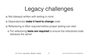in2it training - www.in2it.be - @in2itvof - #in2tdd Let your tests drive your development
Legacy challenges
Not (always) written with testing in mind
Dependencies make it hard to change code
Refactoring is often required before proper testing can start
For refactoring tests are required to ensure the refactored code
behaves the same!
61
 