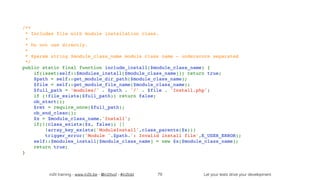 in2it training - www.in2it.be - @in2itvof - #in2tdd Let your tests drive your development
/**
 * Includes file with module installation class.
 *
 * Do not use directly.
 *
 * @param string $module_class_name module class name - underscore separated
 */
public static final function include_install($module_class_name) {
    if(isset(self::$modules_install[$module_class_name])) return true;
    $path = self::get_module_dir_path($module_class_name);
    $file = self::get_module_file_name($module_class_name);
    $full_path = 'modules/' . $path . '/' . $file . 'Install.php';
    if (!file_exists($full_path)) return false;
    ob_start();
    $ret = require_once($full_path);
    ob_end_clean();
    $x = $module_class_name.'Install';
    if(!(class_exists($x, false)) || 
!array_key_exists('ModuleInstall',class_parents($x)))
        trigger_error('Module '.$path.': Invalid install file',E_USER_ERROR);
    self::$modules_install[$module_class_name] = new $x($module_class_name);
    return true;
}
79
 