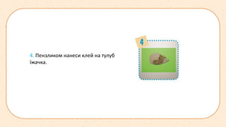 4. Пензликом нанеси клей на тулуб
їжачка.
 