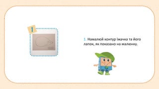 1. Намалюй контур їжачка та його
лапок, як показано на малюнку.
 