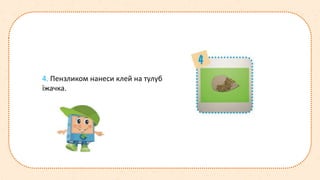 4. Пензликом нанеси клей на тулуб
їжачка.
 