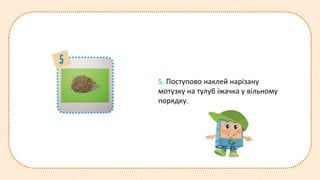 5. Поступово наклей нарізану
мотузку на тулуб іжачка у вільному
порядку.
 