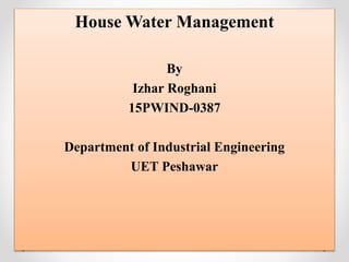 House Water Management
By
Izhar Roghani
15PWIND-0387
Department of Industrial Engineering
UET Peshawar
 