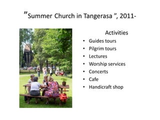 ”Summer Church in Tangerasa ”, 2011-
Activities
• Guides tours
• Pilgrim tours
• Lectures
• Worship services
• Concerts
• Cafe
• Handicraft shop
 