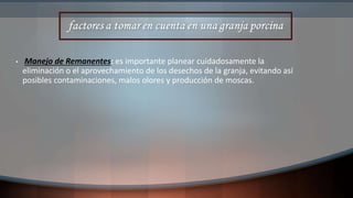 • Manejo de Remanentes: es importante planear cuidadosamente la
eliminación o el aprovechamiento de los desechos de la granja, evitando así
posibles contaminaciones, malos olores y producción de moscas.
 