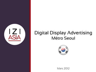 Digital Display Advertising
       Métro Seoul




          Mars 2012
 