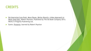 CREDITS
 Do/Improvise/Less Push. More Pause. Better Results. A New Approach to
Work (and life). Robert Poynton; Published...