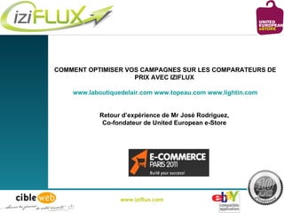 COMMENT OPTIMISER VOS CAMPAGNES SUR LES COMPARATEURS DE PRIX AVEC IZIFLUX   www.laboutiquedelair.com   www.topeau.com   www.lightin.com Retour d’expérience de Mr José Rodriguez,  Co-fondateur de United European e-Store   www.iziflux.com 