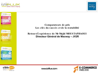 www.iziflux.com Comparateurs de prix Les clés du succès et de la rentabilité Retour d’expérience de Mr Majid MOUSTAPHAOUI  Directeur Général de Macway – JV2R 