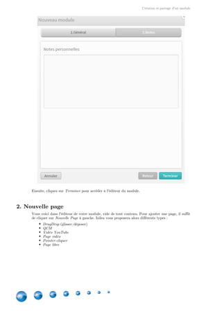 Création et partage d'un module
10
Ensuite, cliquez sur pour accéder à l'éditeur du module.Terminer
2. Nouvelle page
Vous voici dans l'éditeur de votre module, vide de tout contenu. Pour ajouter une page, il suffit
de cliquer sur à gauche. Izilea vous proposera alors différents types :Nouvelle Page
DragDrop (glisser/déposer)
QCM
Vidéo YouTube
Page vidéo
Pointer-cliquer
Page libre
 