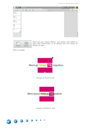 Création et partage d'un module
20
Notez que pour chaque élément, vous pourrez aussi définir sa
place dans l'arrière-plan, si un élément doit être devant ou
derrière un autre.
Voici un exemple.
L'image est devant le texte
L'image est derrière le texte
 