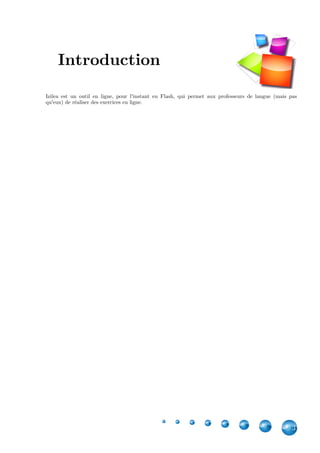 3
Izilea est un outil en ligne, pour l'instant en Flash, qui permet aux professeurs de langue (mais pas
qu'eux) de réaliser des exercices en ligne.
Introduction
 