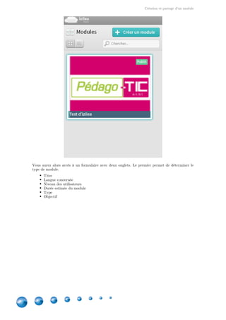 Création et partage d'un module
8
Vous aurez alors accès à un formulaire avec deux onglets. Le premier permet de déterminer le
type de module.
Titre
Langue concernée
Niveau des utilisateurs
Durée estimée du module
Type
Objectif
 