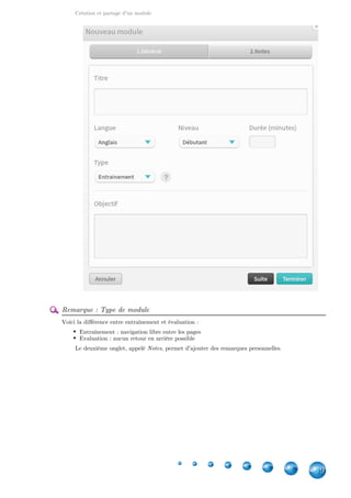 Création et partage d'un module
9
Remarque : Type de module
Voici la différence entre entraînement et évaluation :
Entraînement : navigation libre entre les pages
Evaluation : aucun retour en arrière possible
Le deuxième onglet, appelé , permet d'ajouter des remarques personnelles.Notes
 