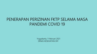 Yogyakarta, 1 Februari 2021
DINAS KESEHATAN DIY
PENERAPAN PERIZINAN FKTP SELAMA MASA
PANDEMI COVID 19
 