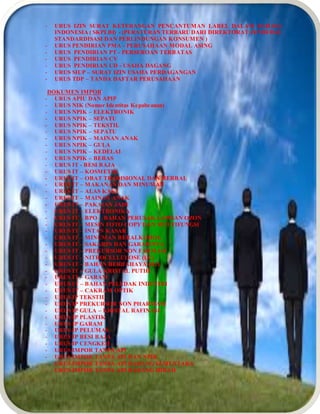 - URUS IZIN SURAT KETERANGAN PENCANTUMAN LABEL DALAM BAHASA
INDONESIA ( SKPLBI) - (PERATURAN TERBARUDARI DIREKTORAT JENDERAL
STANDARDISASI DAN PERLINDUNGAN KONSUMEN )
- URUS PENDIRIAN PMA - PERUSAHAAN MODAL ASING
- URUS PENDIRIAN PT - PERSEROAN TERBATAS
- URUS PENDIRIAN CV
- URUS PENDIRIAN UD - USAHA DAGANG
- URUS SIUP – SURAT IZIN USAHA PERDAGANGAN
- URUS TDP – TANDA DAFTAR PERUSAHAAN
DOKUMEN IMPOR
- URUS APIU DAN APIP
- URUS NIK (Nomor Identitas Kepabeanan)
- URUS NPIK – ELEKTRONIK
- URUS NPIK – SEPATU
- URUS NPIK – TEKSTIL
- URUS NPIK – SEPATU
- URUS NPIK – MAINAN ANAK
- URUS NPIK – GULA
- URUS NPIK – KEDELAI
- URUS NPIK – BERAS
- URUS IT - BESI BAJA
- URUS IT – KOSMETIK
- URUS IT – OBAT TRADISIONAL DAN HERBAL
- URUS IT – MAKANAN DAN MINUMAN
- URUS IT – ALAS KAKI
- URUS IT – MAINAN ANAK
- URUS IT – PAKAIAN JADI
- URUS IT – ELEKTRONIKA
- URUS IT – BPO – BAHAN PERUSAK LAPISAN OZON
- URUS IT – MESIN FOTO COPY DAN MULTIFUNGSI
- URUS IT – INTAN KASAR
- URUS IT – MINUMAN BERALKOHOL
- URUS IT – SAKARIN DAN GARAMNYA
- URUS IT – PREKURSOR NON FARMASI
- URUS IT – NITROCELLULOSE (LC)
- URUS IT – BAHAN BERBAHAYA (B2)
- URUS IT – GULA KRISTAL PUTIH
- URUS IT – GARAM
- URUS IT – BAHAN PELEDAK INDUSTRI
- URUS IT – CAKRAM OPTIK
- URUS IP TEKSTIL
- URUS IP PREKURSOR NON PHARMASI
- URUS IP GULA – KRISTAL RAFINASI
- URUS IP PLASTIK
- URUS IP GARAM
- URUS IP PELUMAS
- URUS IP BESI BAJA
- URUS IP CENGKEH
- URUS IMPOR TANPA API
- URUS IMPOR TANPA API DAN NPIK
- URUS IMPOR TANPA API BARANG SEMENTARA
- URUS IMPOR TANPA API BARANG HIBAH
 