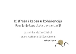Iz stresa i kaosa u koherenciju
Razvijanje kapaciteta u organizaciji

        Jasminka Mužini Sabol
    dr. sc. Adrijana Koš ec- ukni
 