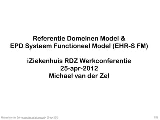 Referentie Domeinen Model &
        EPD Systeem Functioneel Model (EHR-S FM)

                          iZiekenhuis RDZ Werkconferentie
                                    25-apr-2012
                                 Michael van der Zel




Michael van der Zel <m.van.der.zel at umcg.nl> 25-apr-2012   1/19
 