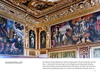 Der Palazzo Ducale beﬁndet sich direkt am Markusplatz. Der prunkvolle Bau war seit
dem 9. Jahrhundert Sitz des Dogen und der Regierung der Seerepublik Venedig.
Heute ist der Palast einer der berühmtesten Profanbauten der Gotik. Das eindrucks-
volle Innere des Gebäudes hat ihn zu einem der beliebtesten Ziele der schier unendli-
22
DOGENPALAST
 