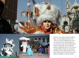 Einmal im Jahr ist Venedig im Maskenﬁeber.
Am Faschingsdienstag ﬁndet seit 1548 um
10:30 der Engelsﬂug statt. Ein “Engel”
schwebt an einem Stahlseil vom Campanile
über den Markusplatz. Seit 2012 ﬁndet eine
Woche später der Flug des “Adlers” am sel-
ben Ort statt. Unter den aufwendigen Mas-
ken werden am Sonntag die Schönsten prä-
miert. Viele Urlauber aus der ganzen Welt
strömen in dieser Zeit durch die Stadt und
beteiligen sich an dem Treiben.
41
 