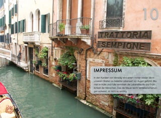 In den Kanälen von Venedig wird einem immer wieder die in
unseren Breiten so beliebte Lebensart vor Augen geführt. Blu-
men in Hülle und Fülle vermitteln die Lebensfreude und Fröh-
lichkeit der Menschen. Dass die Mauer leichte Verfallserschei-
nungen aufweist, ist nicht so wichtig.
IMPRESSUM
10
 