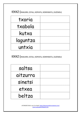 JATORRIZKO IDEIA: Juan Cruz Ripoll, https://educaciontdah.wordpress.com/
www.margarigela.blogspot.com
IEKKZ (IRAKURRI, ESTALI, KOPIATU, KONPARATU, ZUZENDU)
txoria
txabola
kutxa
laguntza
untxia
IEKKZ (IRAKURRI, ESTALI, KOPIATU, KONPARATU, ZUZENDU)
saltsa
aitzurra
sinetsi
etxea
beltza
 