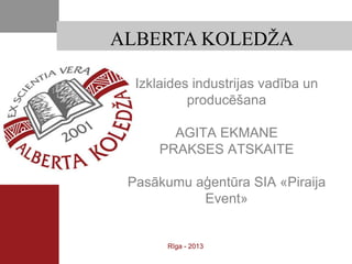 ALBERTA KOLEDŽA

  Izklaides industrijas vadība un
           producēšana

        AGITA EKMANE
      PRAKSES ATSKAITE

 Pasākumu aģentūra SIA «Piraija
           Event»


       Rīga - 2013
 