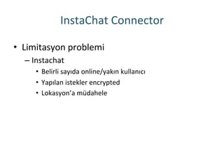 InstaChat	
 Connector	
 
•  Limitasyon	
 problemi	
 
– Instachat	
 
•  Belirli	
 sayıda	
 online/yakın	
 kullanıcı	
 
•  Yapılan	
 istekler	
 encrypted	
 
•  Lokasyon’a	
 müdahele	
 
 