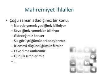 Mahremiyet	
 İhlalleri	
 
•  Çoğu	
 zaman	
 atladığımız	
 bir	
 konu;	
 
– Nerede	
 yemek	
 yediğimiz	
 biliniyor	
 
– Sevdiğimiz	
 yemekler	
 biliniyor	
 
– Gideceğimiz	
 konser	
 
– Sık	
 görüştüğümüz	
 arkadaşlarımız	
 
– İzlemeyi	
 düşündüğümüz	
 ﬁlmler	
 
– Favori	
 mekanlarımız	
 
– Günlük	
 ruRnlerimiz	
 
– …	
 
 
