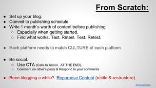 From Scratch:
● Set up your blog.
● Commit to publishing schedule
● Write 1 month’s worth of content before publishing
○ E...
