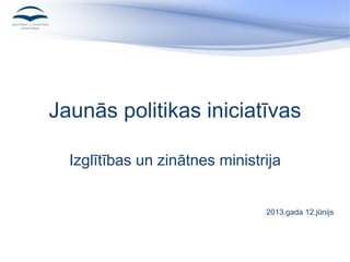 Jaunās politikas iniciatīvas
Izglītības un zinātnes ministrija
2013.gada 12.jūnijs
 