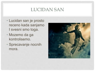 LUCIDAN SAN
• Lucidan san je prosto
receno kada sanjamo
I svesni smo toga.
• Mozemo da ga
kontrolisemo.
• Sprecavanje nocnih
mora.
 