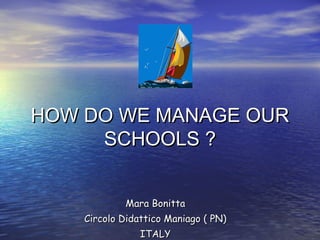 HOW DO WE MANAGE OUR
     SCHOOLS ?


            Mara Bonitta
    Circolo Didattico Maniago ( PN)
                ITALY
 