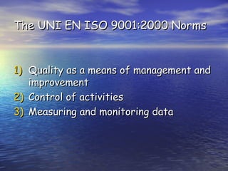 The UNI EN ISO 9001:2000 Norms


1) Quality as a means of management and
   improvement
2) Control of activities
3) Measuring and monitoring data
 