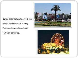 ‘İzmir International Fair ’ is the
oldest tradeshow in Turkey.
You can also watch series of
festival activities.
 