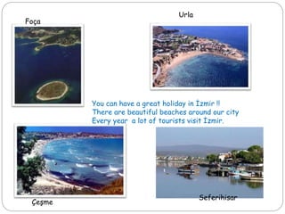 Foça
Urla
Seferihisar
Çeşme
You can have a great holiday in İzmir !!
There are beautiful beaches around our city
Every year a lot of tourists visit İzmir.
 