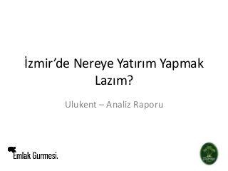 İzmir’de Nereye Yatırım Yapmak
Lazım?
Ulukent – Analiz Raporu
 